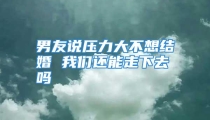 男友说压力大不想结婚 我们还能走下去吗