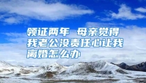 领证两年 母亲觉得我老公没责任心让我离婚怎么办