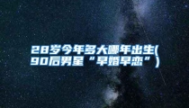 28岁今年多大哪年出生(90后男星“早婚早恋”)