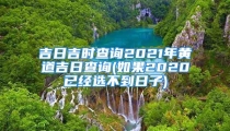吉日吉时查询2021年黄道吉日查询(如果2020已经选不到日子)