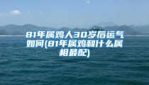 81年属鸡人30岁后运气如何(81年属鸡和什么属相最配)