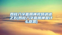 四柱八字喜用神视频讲述之五(四柱八字喜用神是什么意思)
