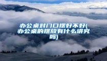 办公桌对门口摆好不好(办公桌的摆放有什么讲究吗)