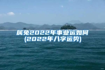 属兔2022年事业运如何(2022年八字运势)