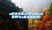 o型女不能ab男结婚(ab型男与o型女相配吗)