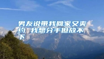 男友说带我回家又爽约 我想分手但放不下
