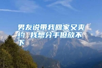 男友说带我回家又爽约 我想分手但放不下