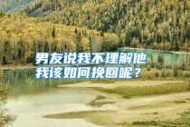 男友说我不理解他 我该如何挽回呢？