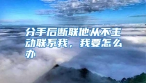 分手后断联他从不主动联系我，我要怎么办
