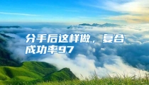 分手后这样做，复合成功率97