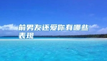 前男友还爱你有哪些表现
