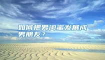 如何把男闺蜜发展成男朋友？