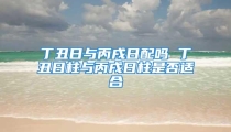 丁丑日与丙戌日配吗 丁丑日柱与丙戌日柱是否适合