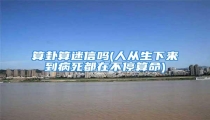 算卦算迷信吗(人从生下来到病死都在不停算命)