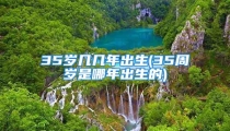 35岁几几年出生(35周岁是哪年出生的)
