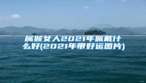 属猴女人2021年佩戴什么好(2021年带好运图片)