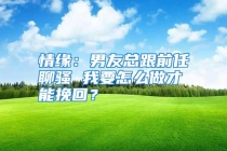 情缘：男友总跟前任聊骚 我要怎么做才能挽回？