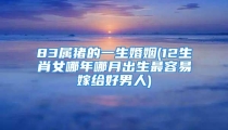 83属猪的一生婚姻(12生肖女哪年哪月出生最容易嫁给好男人)
