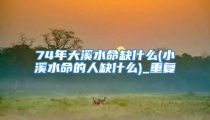 74年大溪水命缺什么(小溪水命的人缺什么)_重复