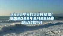 2022年5月22日结婚(你想2022年2月22日去登记结婚吗)