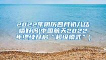 2022年阴历四月初八结婚好吗(中国航天2022年继续开启“超级模式”)