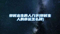 卯时出生的人八字(卯时生人的命运怎么样)