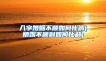 八字婚姻不顺如何化解(婚姻不顺利如何化解)