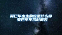 癸巳年出生的蛇是什么命 癸巳年年份时间表