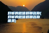 好听的微信群聊名称(好听的微信群聊名称唯美)