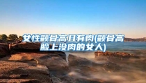 女性颧骨高且有肉(颧骨高脸上没肉的女人)