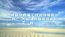 被算命的骗了钱可以报警吗(“大仙”微信指点前程)
