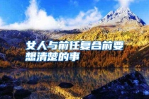 女人与前任复合前要想清楚的事