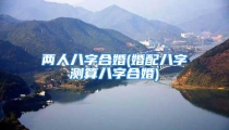 两人八字合婚(婚配八字测算八字合婚)