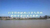 八字风水秘术(八字与风水的频率是同步共振的)