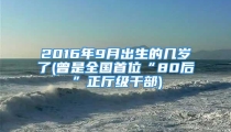 2016年9月出生的几岁了(曾是全国首位“80后”正厅级干部)