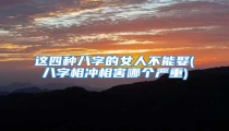 这四种八字的女人不能娶(八字相冲相害哪个严重)