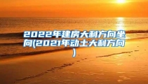2022年建房大利方向坐向(2021年动土大利方向)