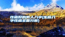 性格好的男人八字(生辰八字性格全面分析)