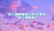 倒三角眼面相分析(印堂成倒三角面相)