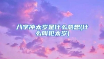 八字冲太岁是什么意思(什么叫犯太岁)