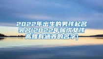 2022年出生的男孩起名乳名(2022年属虎女孩高雅有涵养的名字)