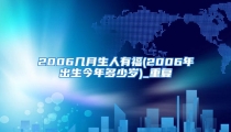 2006几月生人有福(2006年出生今年多少岁)_重复