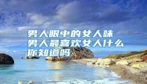 男人眼中的女人味 男人最喜欢女人什么你知道吗