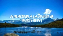 大海水命的人(大海水命从事啥行业好)