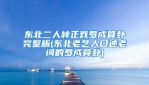 东北二人转正戏罗成算卦完整版(东北老艺人口述老词的罗成算卦)