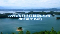 7月29日生日算命(29号出生是什么命)