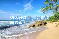 男人太花心，如何挽回男友？