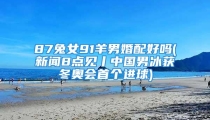 87兔女91羊男婚配好吗(新闻8点见丨中国男冰获冬奥会首个进球)