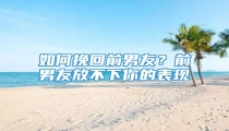 如何挽回前男友?前男友放不下你的表现