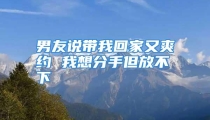男友说带我回家又爽约 我想分手但放不下